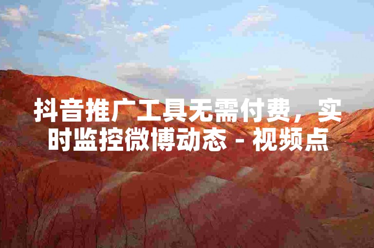 抖音推广工具无需付费，实时监控微博动态 - 视频点赞增加器在线平台 - 微信朋友圈自动点赞服务。