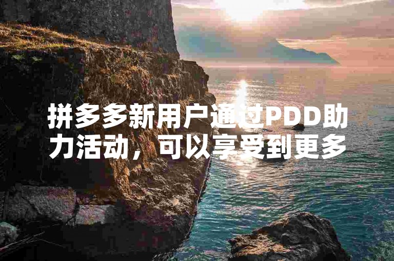 拼多多新用户通过PDD助力活动，可以享受到更多的优惠和福利。