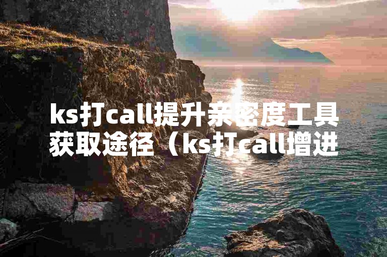 ks打call提升亲密度工具获取途径（ks打call增进亲密感应用下载安装指南）