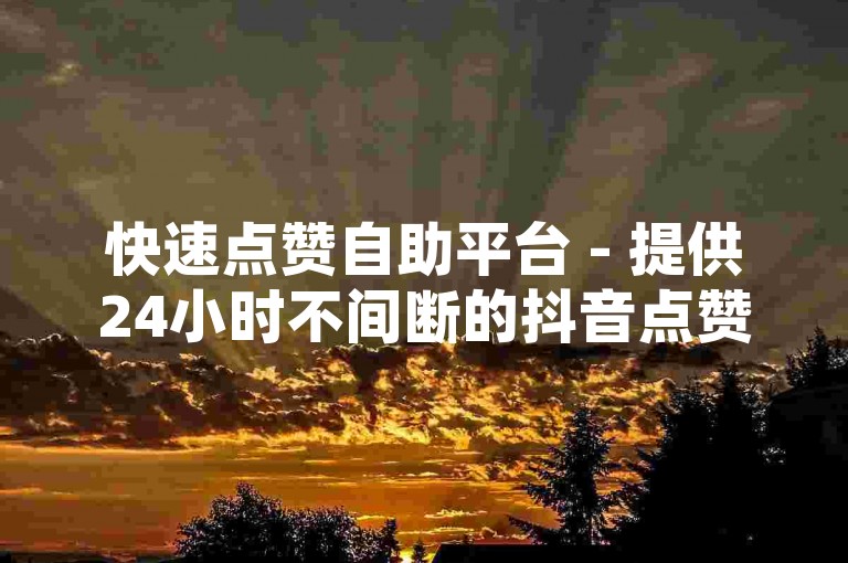 快速点赞自助平台 - 提供24小时不间断的抖音点赞服务，真人操作下单更放心。