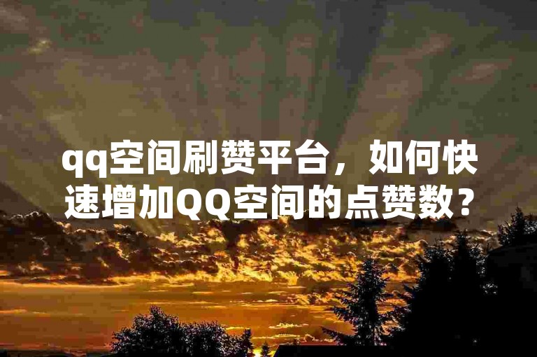 qq空间刷赞平台，如何快速增加QQ空间的点赞数？