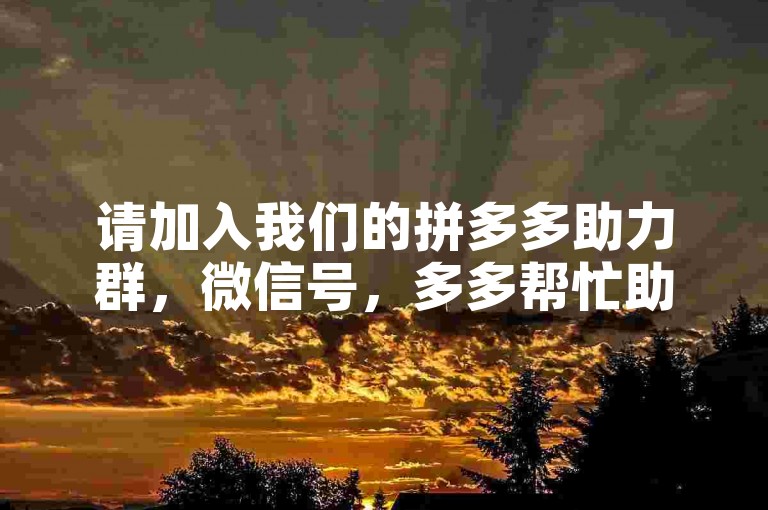 请加入我们的拼多多助力群，微信号，多多帮忙助力。
