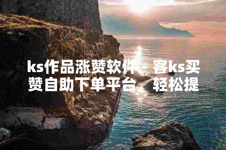 ks作品涨赞软件 - 客ks买赞自助下单平台，轻松提升你的作品热度。