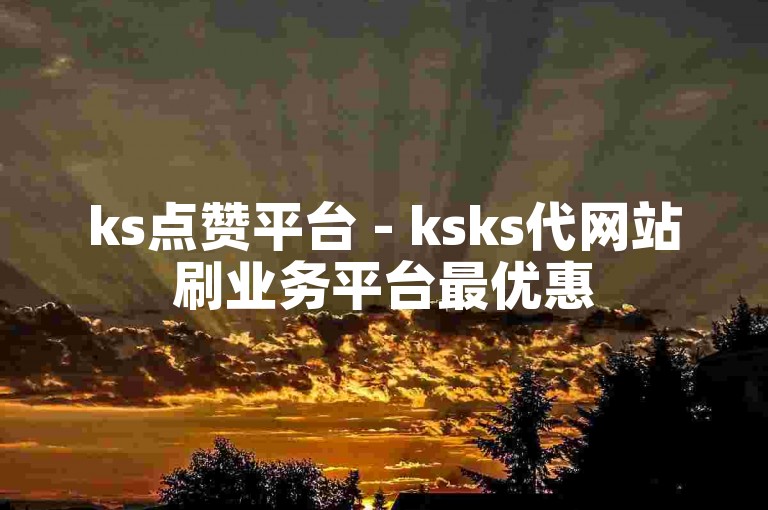 ks点赞平台 - ksks代网站刷业务平台最优惠