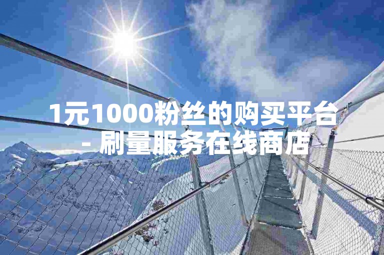 1元1000粉丝的购买平台 - 刷量服务在线商店