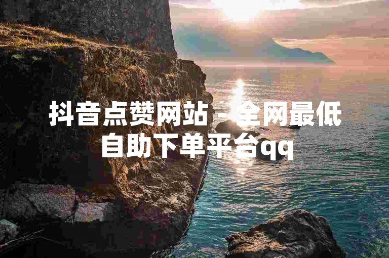 抖音点赞网站 - 全网最低自助下单平台qq