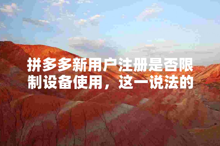 拼多多新用户注册是否限制设备使用，这一说法的真实性有待验证。