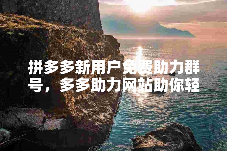 拼多多新用户免费助力群号，多多助力网站助你轻松获得优惠。