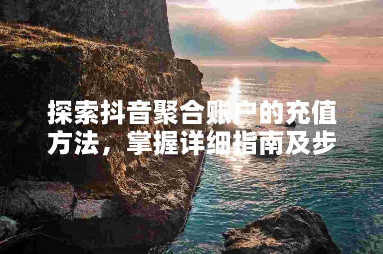 探索抖音聚合账户的充值方法，掌握详细指南及步骤，轻松完成资金注入。