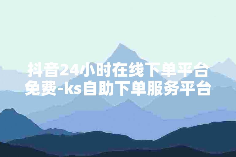 抖音24小时在线下单平台免费-ks自助下单服务平台，为您提供便捷的购物体验。