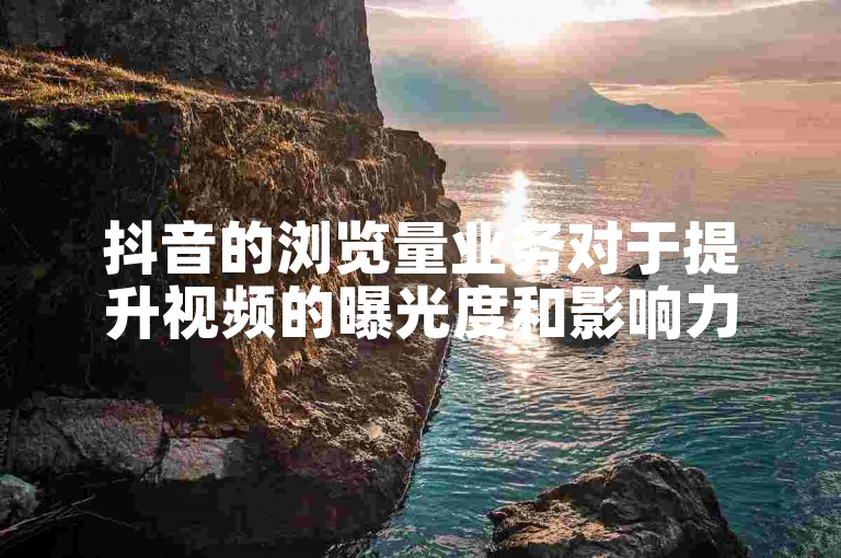 抖音的浏览量业务对于提升视频的曝光度和影响力起着至关重要的作用。