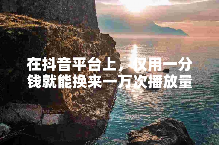 在抖音平台上，仅用一分钱就能换来一万次播放量，这种高效曝光的背后究竟隐藏着怎样的秘诀？让SEO专家为你揭晓答案！