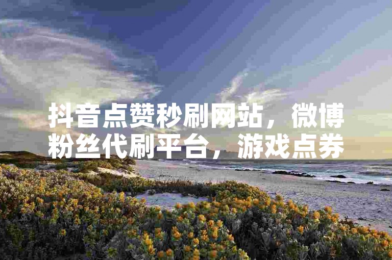 抖音点赞秒刷网站，微博粉丝代刷平台，游戏点券充值折扣站，直播礼物兑换优惠网。