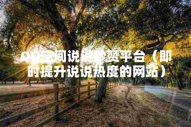 QQ空间说说秒赞平台（即时提升说说热度的网站）