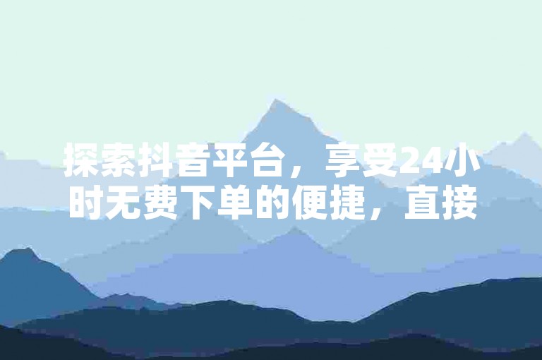 探索抖音平台，享受24小时无费下单的便捷，直接通过微信支付完成购物！