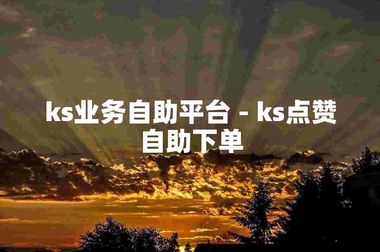 ks业务自助平台 - ks点赞自助下单