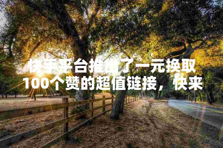 快手平台推出了一元换取100个赞的超值链接，快来学习如何轻松获取积攒链接的方法吧！