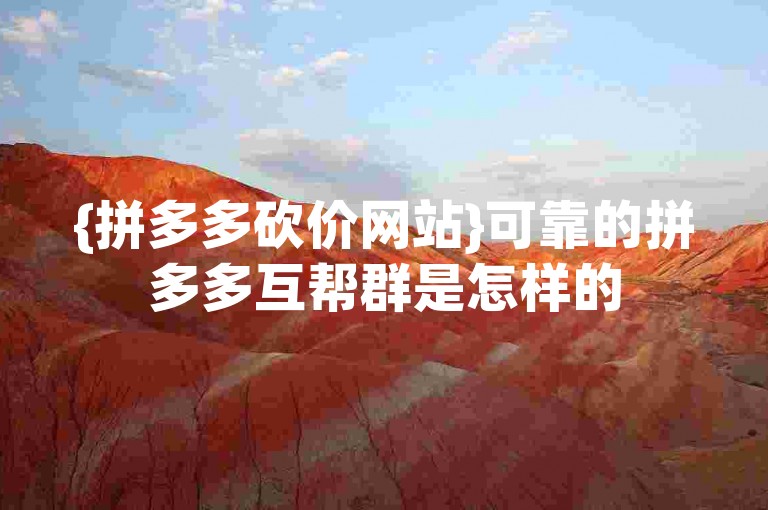 {拼多多砍价网站}可靠的拼多多互帮群是怎样的