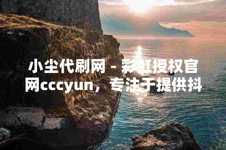 小尘代刷网 - 彩虹授权官网cccyun，专注于提供抖音点赞兼职服务，欢迎联系获取更多信息。