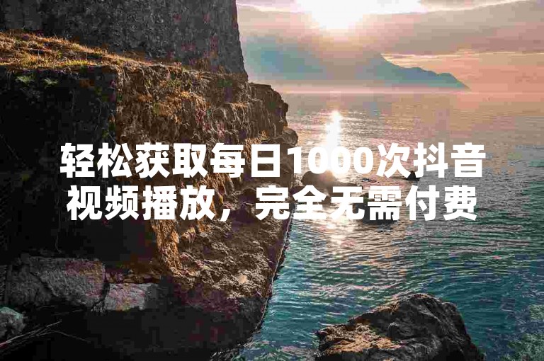 轻松获取每日1000次抖音视频播放，完全无需付费。