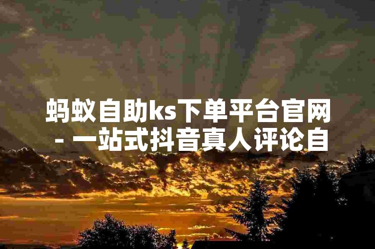 蚂蚁自助ks下单平台官网 - 一站式抖音真人评论自助服务网站。