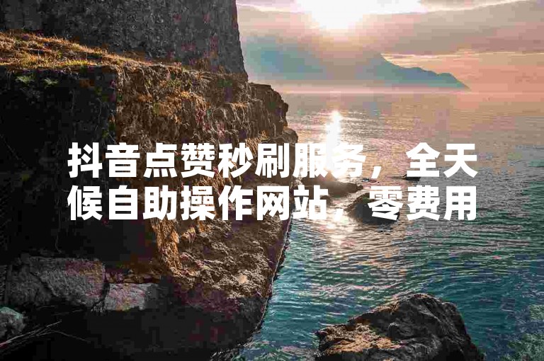 抖音点赞秒刷服务，全天候自助操作网站，零费用体验。
