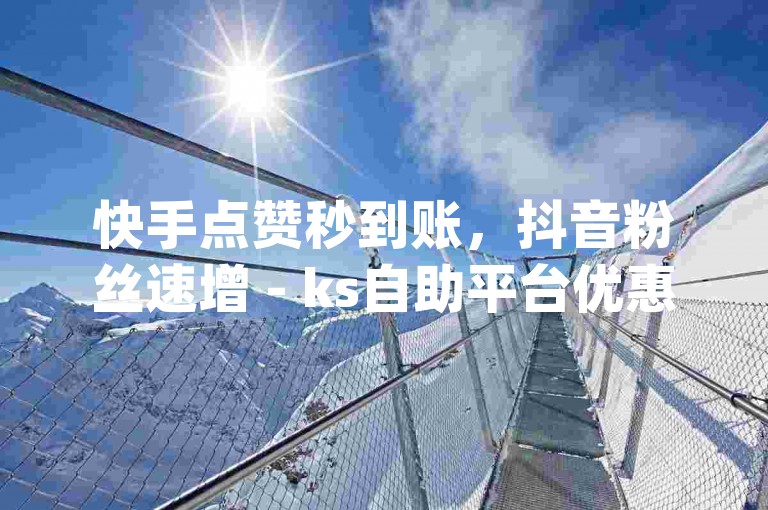 快手点赞秒到账，抖音粉丝速增 - ks自助平台优惠 - dy点赞服务 - dy业务自助系统。
