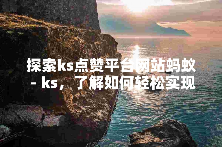 探索ks点赞平台网站蚂蚁 - ks，了解如何轻松实现双击操作。