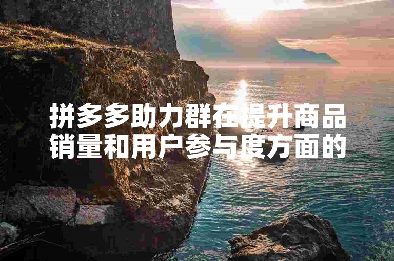 拼多多助力群在提升商品销量和用户参与度方面的效果值得深入分析。