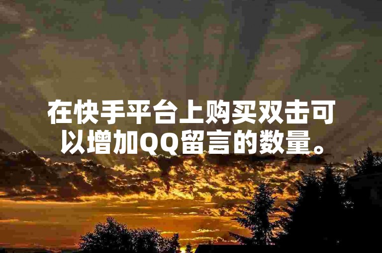 在快手平台上购买双击可以增加QQ留言的数量。