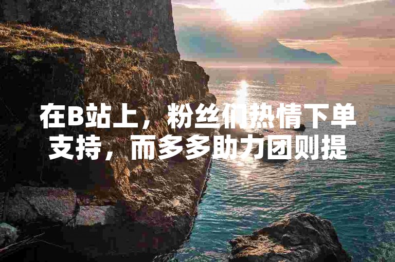 在B站上，粉丝们热情下单支持，而多多助力团则提供免费助力服务；KS视频的点赞和评论也备受关注，同时，全网低价的自助下单平台让这一切变得更加便捷。