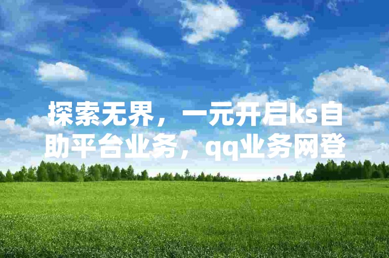 探索无界，一元开启ks自助平台业务，qq业务网登录入口官网，dy低价下单平台，主页赞qq。