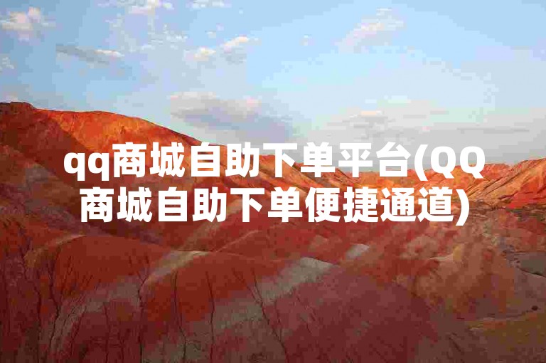 qq商城自助下单平台(QQ商城自助下单便捷通道)