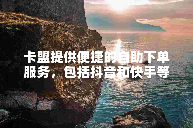 卡盟提供便捷的自助下单服务，包括抖音和快手等社交平台的在线业务办理。