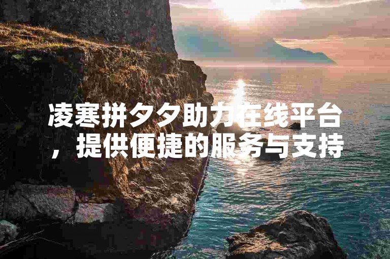 凌寒拼夕夕助力在线平台，提供便捷的服务与支持。