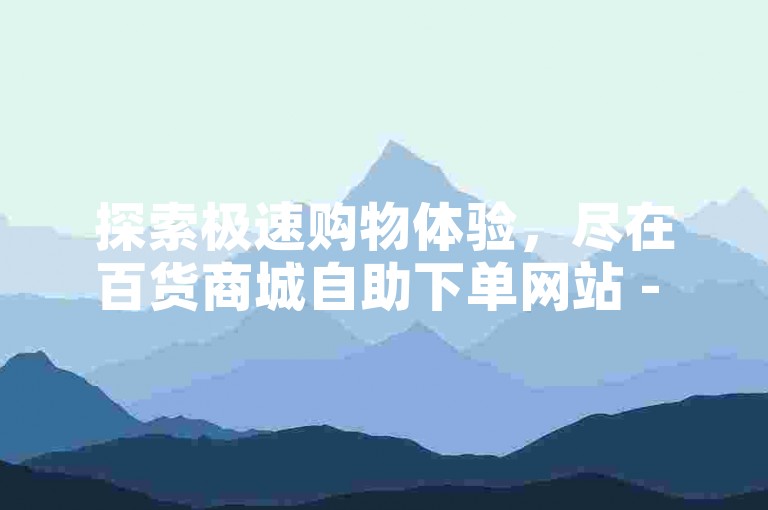 探索极速购物体验，尽在百货商城自助下单网站 - 快手业务自助下单平台，享受全网最低价优惠。