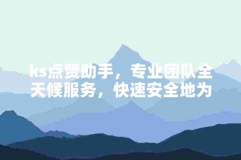 ks点赞助手，专业团队全天候服务，快速安全地为您增加1000个赞。