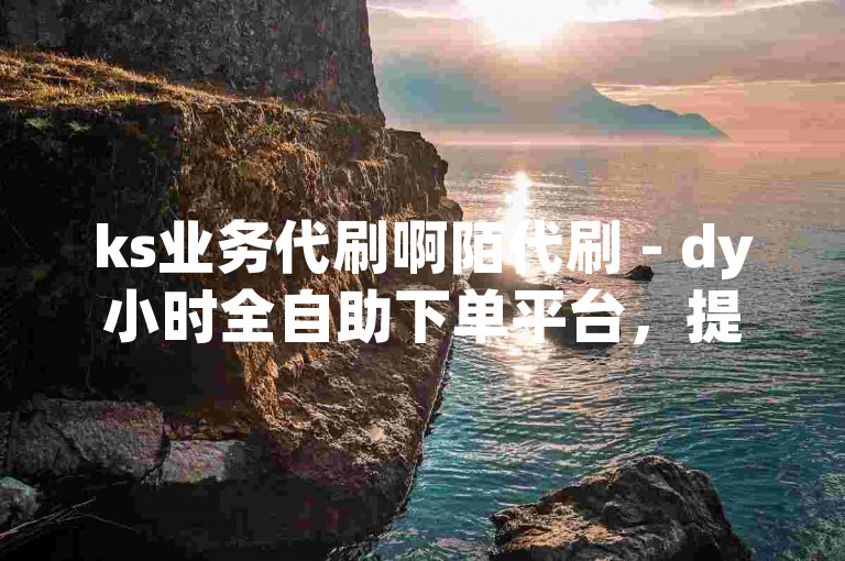 ks业务代刷啊陌代刷 - dy小时全自助下单平台，提供便捷的服务体验。