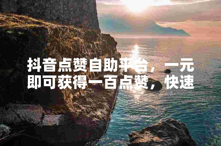 抖音点赞自助平台，一元即可获得一百点赞，快速提升你的视频热度。