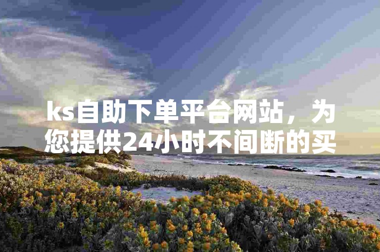 ks自助下单平台网站，为您提供24小时不间断的买赞服务，价格实惠。