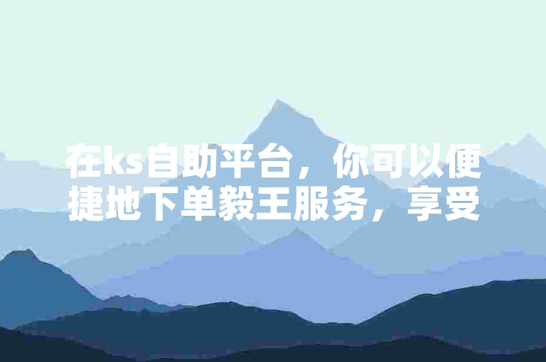 在ks自助平台，你可以便捷地下单毅王服务，享受抖音自助赞带来的便利。