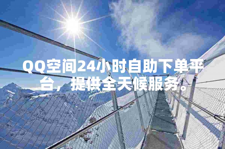QQ空间24小时自助下单平台，提供全天候服务。