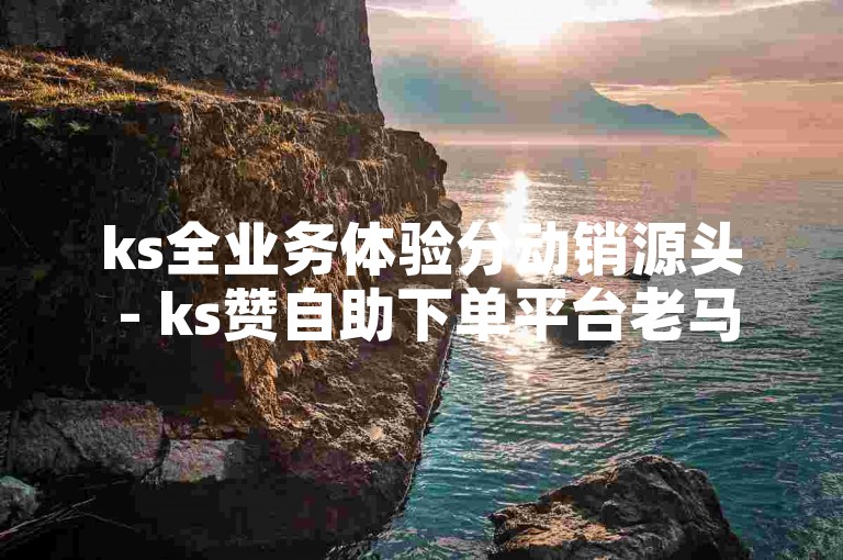 ks全业务体验分动销源头 - ks赞自助下单平台老马，为您提供便捷的服务。