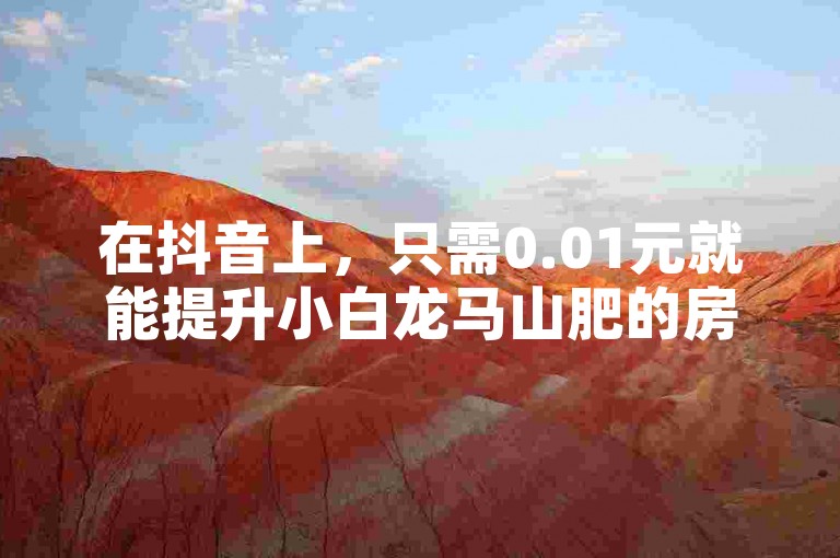 在抖音上，只需0.01元就能提升小白龙马山肥的房产热度，而快手平台则提供一元换取10000播放量的超值服务，通过QQ自动平台还能实现秒速获得1000个点赞和双击。