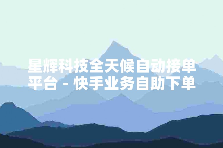 星辉科技全天候自动接单平台 - 快手业务自助下单系统