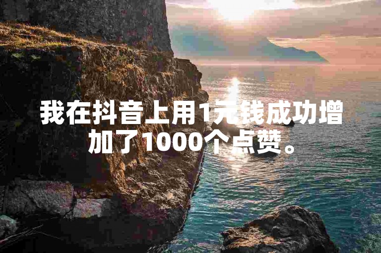 我在抖音上用1元钱成功增加了1000个点赞。