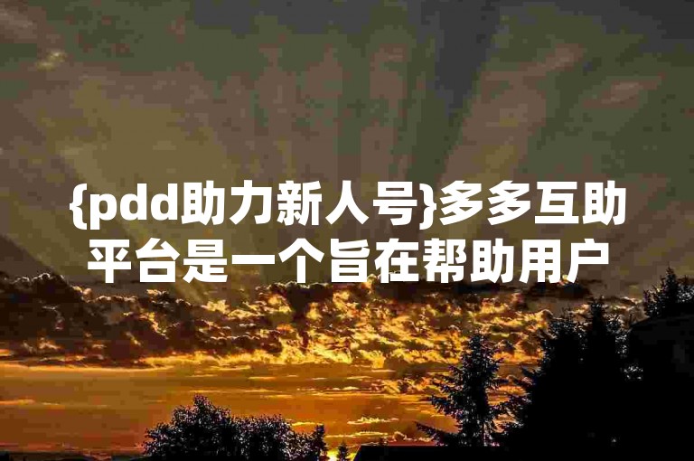 {pdd助力新人号}多多互助平台是一个旨在帮助用户在拼多多上快速提升账号等级、获取更多优惠和福利的社交平台。