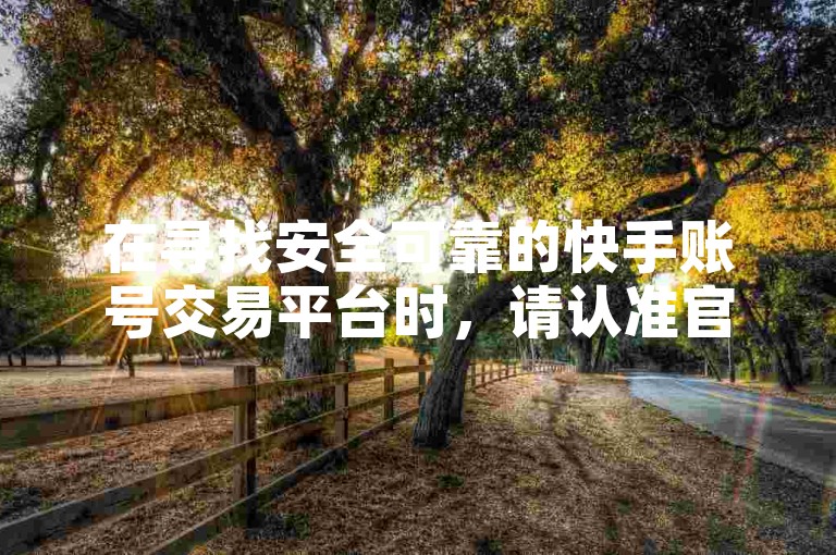 在寻找安全可靠的快手账号交易平台时，请认准官方授权的渠道。
