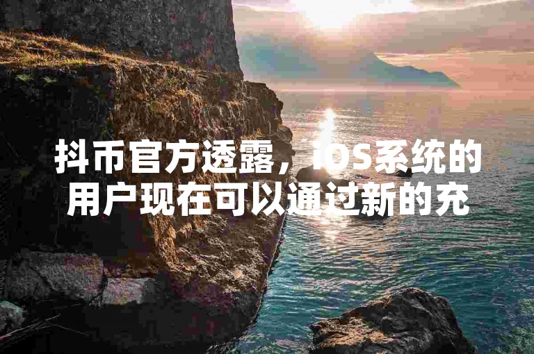 抖币官方透露，iOS系统的用户现在可以通过新的充值入口进行账户充值。