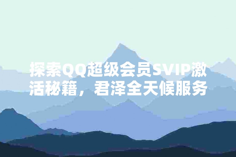 探索QQ超级会员SVIP激活秘籍，君泽全天候服务站点 - 快速增加全民K歌粉丝 - 抖音视频点赞官方平台2024年澄清公告！